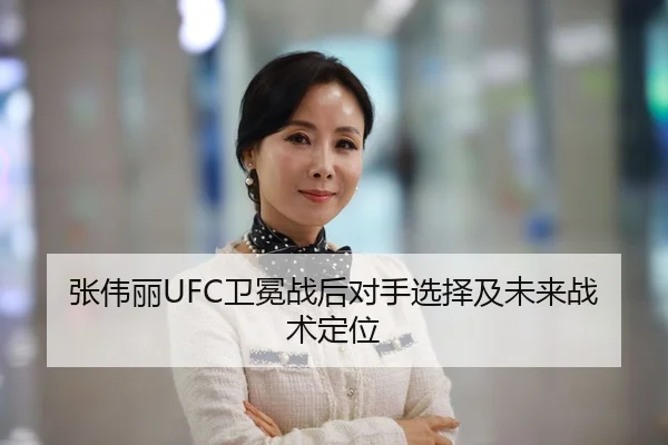 张伟丽UFC卫冕战后对手选择及未来战术定位